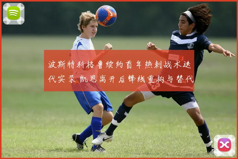 波斯特科格鲁续约首年热刺战术迭代实录 凯恩离开后锋线重构与替代方案分析