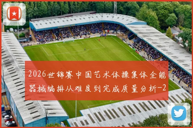 2026世锦赛中国艺术体操集体全能器械编排从难度到完成质量分析