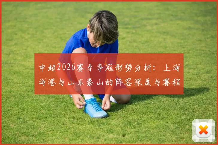 中超2026赛季争冠形势分析：上海海港与山东泰山的阵容深度与赛程考验