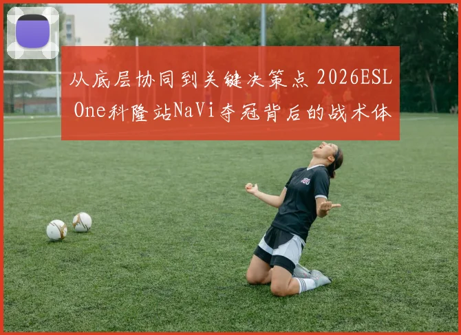从底层协同到关键决策点 2026ESL One科隆站NaVi夺冠背后的战术体系拆解