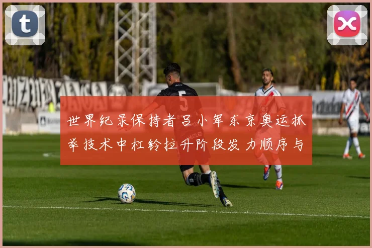 世界纪录保持者吕小军东京奥运抓举技术中杠铃拉升阶段发力顺序与重心轨迹解析